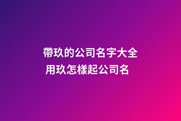 帶玖的公司名字大全 用玖怎樣起公司名-第1張-公司起名-玄機派